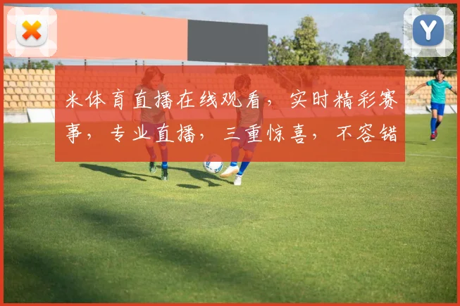 米体育直播在线观看，实时精彩赛事，专业直播，三重惊喜，不容错过