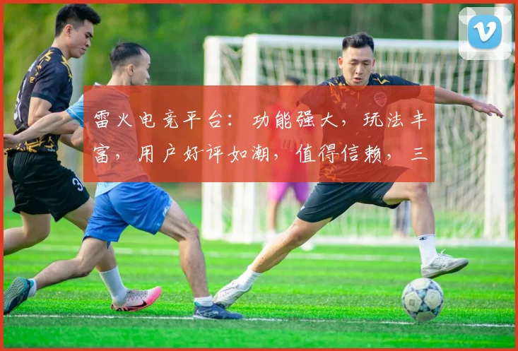 雷火电竞平台：功能强大，玩法丰富，用户好评如潮，值得信赖，三重惊喜等你来