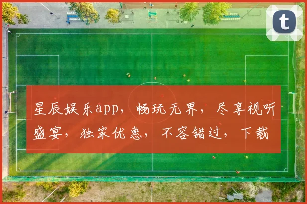 星辰娱乐app，畅玩无界，尽享视听盛宴，独家优惠，不容错过，下载体验