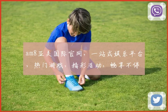 am8亚美国际官网，一站式娱乐平台，热门游戏，精彩活动，畅享不停，会员福利多多，邀您体验