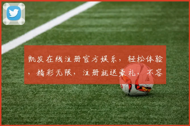 凯发在线注册官方娱乐，轻松体验，精彩无限，注册就送豪礼，不容错过