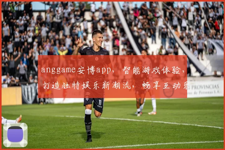 anggame安博app，智能游戏体验，打造独特娱乐新潮流，畅享互动乐趣