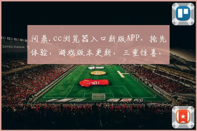 问鼎.cc浏览器入口新版APP，抢先体验，游戏版本更新，三重惊喜，不容错过