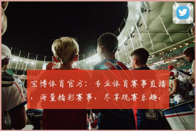 宝博体育官方：专业体育赛事直播，海量精彩赛事，尽享观赛乐趣，助力体育爱好者