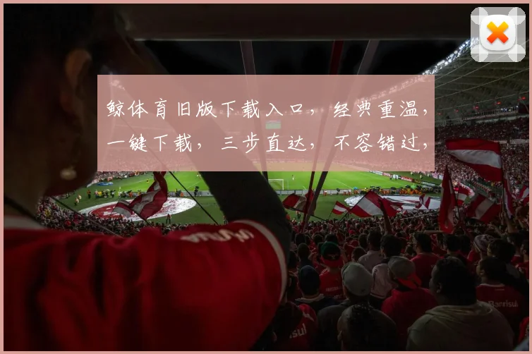 鲸体育旧版下载入口，经典重温，一键下载，三步直达，不容错过，体验回忆