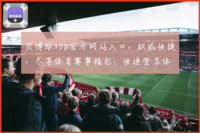 贝博球app官方网站入口，权威快捷，尽享体育赛事精彩，快速登录体验