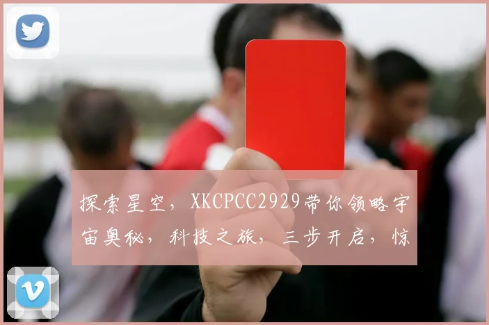 探索星空，XKCPCC2929带你领略宇宙奥秘，科技之旅，三步开启，惊喜不断。