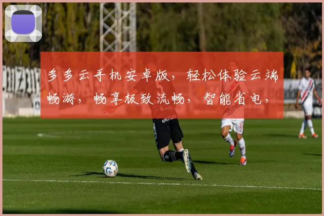 多多云手机安卓版，轻松体验云端畅游，畅享极致流畅，智能省电，三重惊喜等你来