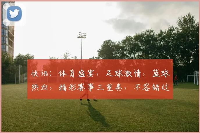 快讯：体育盛宴，足球激情，篮球热血，精彩赛事三重奏，不容错过