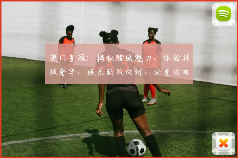 澳门皇冠：揭秘赌城魅力，体验顶级奢华，娱乐新风向标，必看攻略