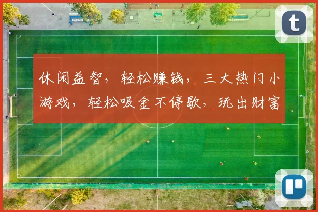 休闲益智，轻松赚钱，三大热门小游戏，轻松吸金不停歇，玩出财富人生，快来体验